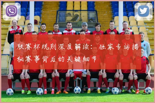 联赛杯规则深度解读：独家专访揭秘赛事背后的关键细节