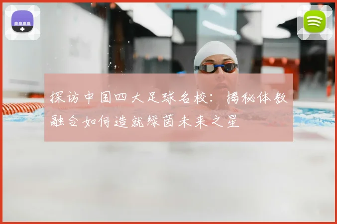 探访中国四大足球名校：揭秘体教融合如何造就绿茵未来之星