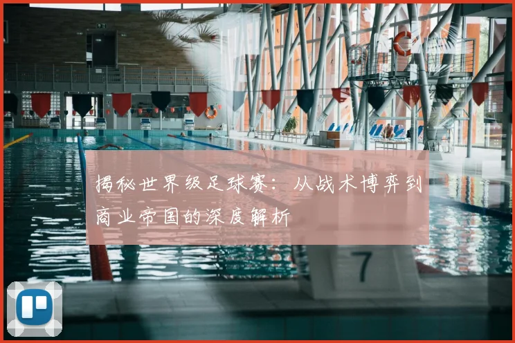 揭秘世界级足球赛：从战术博弈到商业帝国的深度解析
