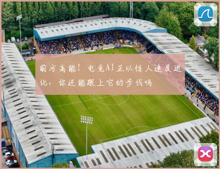 前方高能!电竞AI正以惊人速度进化,你还能跟上它的步伐吗