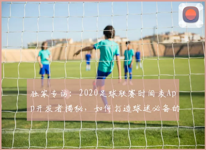 独家专访：2020足球联赛时间表App开发者揭秘，如何打造球迷必备的赛事追踪神器