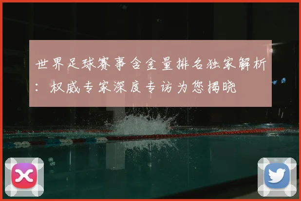 世界足球赛事含金量排名独家解析:权威专家深度专访为您揭晓