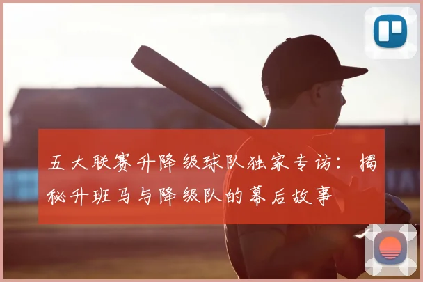 五大联赛升降级球队独家专访：揭秘升班马与降级队的幕后故事