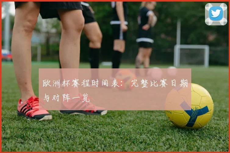 欧洲杯赛程时间表:完整比赛日期与对阵一览