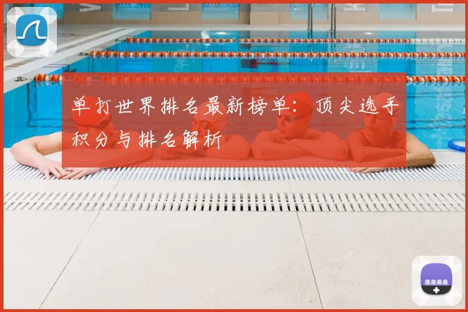 单打世界排名最新榜单：顶尖选手积分与排名解析