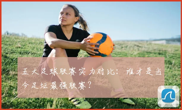 五大足球联赛实力对比:谁才是当今足坛最强联赛?