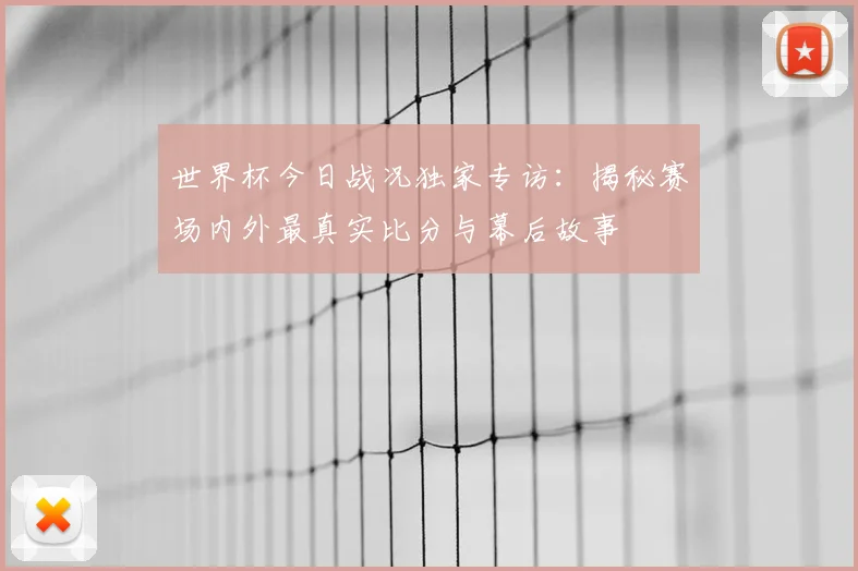 世界杯今日战况独家专访:揭秘赛场内外最真实比分与幕后故事